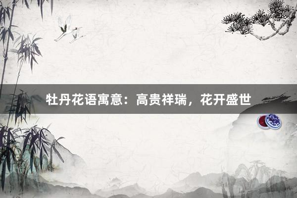 牡丹花语寓意：高贵祥瑞，花开盛世